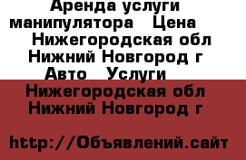 Аренда,услуги  манипулятора › Цена ­ 750 - Нижегородская обл., Нижний Новгород г. Авто » Услуги   . Нижегородская обл.,Нижний Новгород г.